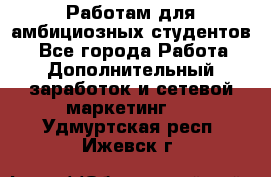 Работам для амбициозных студентов. - Все города Работа » Дополнительный заработок и сетевой маркетинг   . Удмуртская респ.,Ижевск г.